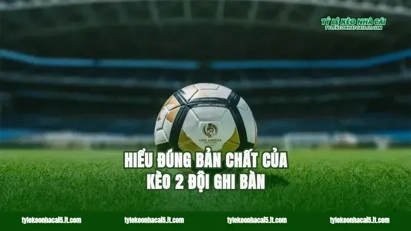 Hiểu đúng bản chất của kèo 2 đội ghi bàn