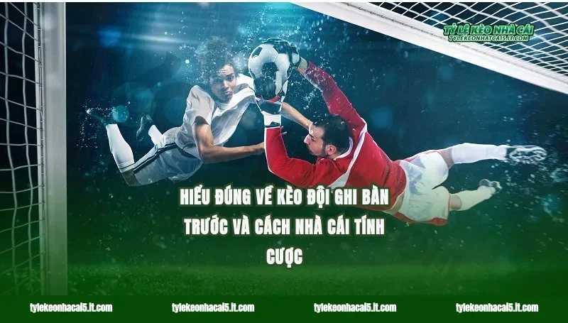 Hiểu đúng về kèo đội ghi bàn trước và cách nhà cái tính cược
