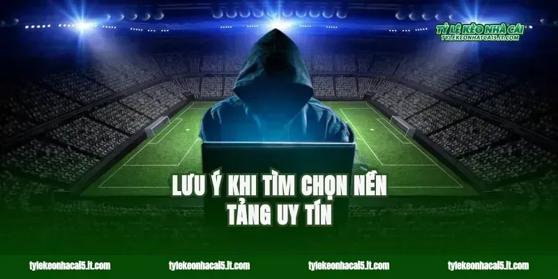 Lưu ý khi tìm chọn nền tảng uy tín
