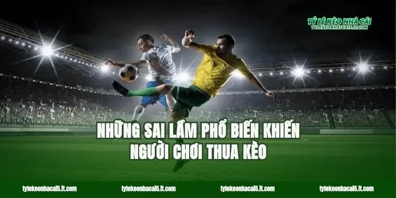 Những sai lầm phổ biến khiến người chơi thua kèo
