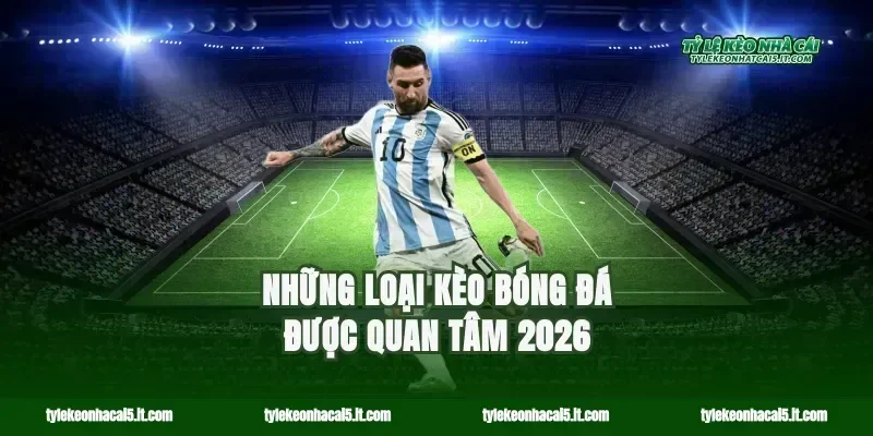 Những loại kèo bóng đá được quan tâm 2026